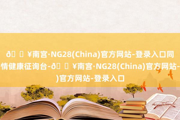 🔥南宫·NG28(China)官方网站-登录入口同期成立豪情健康征询台-🔥南宫·NG28(China)官方网站-登录入口