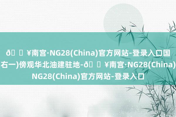 🔥南宫·NG28(China)官方网站-登录入口国务院副总理邹家华(右一)傍观华北油建驻地-🔥南宫·NG28(China)官方网站-登录入口