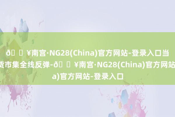 🔥南宫·NG28(China)官方网站-登录入口当天国债期货市集全线反弹-🔥南宫·NG28(China)官方网站-登录入口