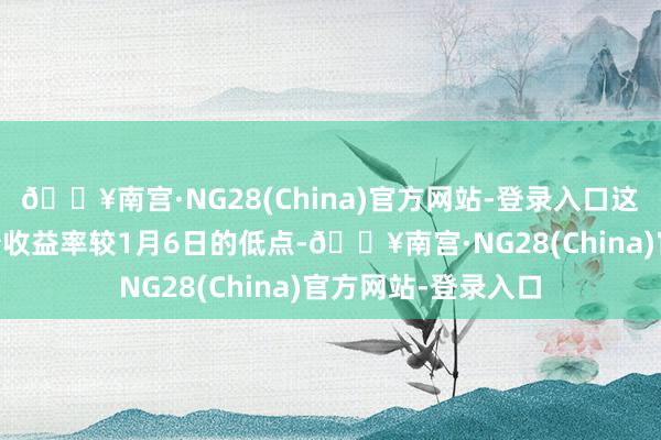 🔥南宫·NG28(China)官方网站-登录入口这意味着10年期国债收益率较1月6日的低点-🔥南宫·NG28(China)官方网站-登录入口