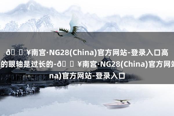 🔥南宫·NG28(China)官方网站-登录入口高度近视患者的眼轴是过长的-🔥南宫·NG28(China)官方网站-登录入口
