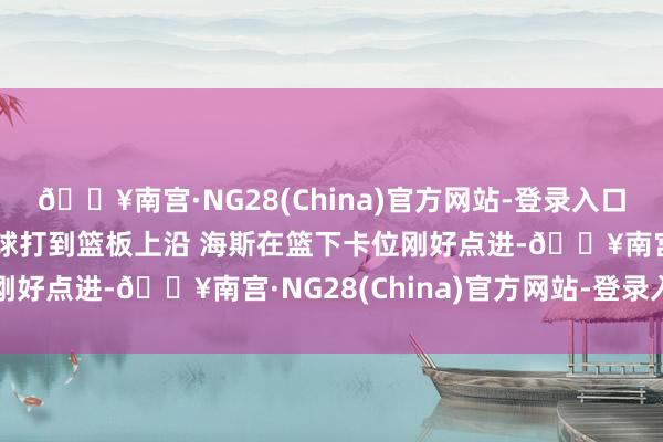 🔥南宫·NG28(China)官方网站-登录入口错进错出！詹姆斯横传球打到篮板上沿 海斯在篮下卡位刚好点进-🔥南宫·NG28(China)官方网站-登录入口