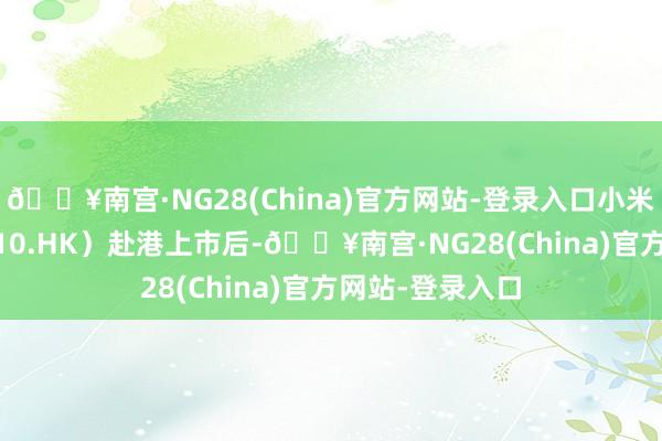 🔥南宫·NG28(China)官方网站-登录入口小米集团-W（01810.HK）赴港上市后-🔥南宫·NG28(China)官方网站-登录入口
