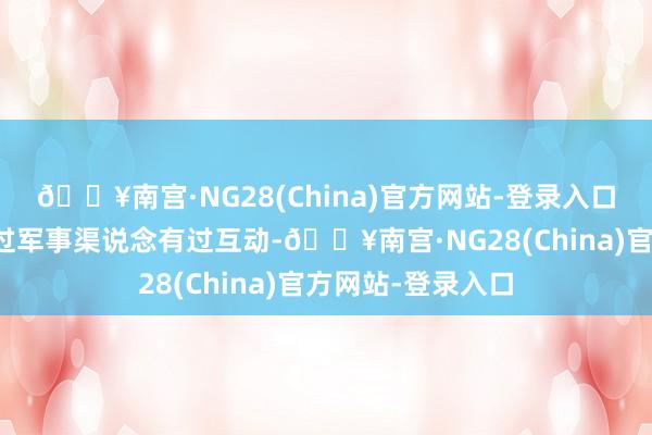 🔥南宫·NG28(China)官方网站-登录入口中好意思是否通过军事渠说念有过互动-🔥南宫·NG28(China)官方网站-登录入口