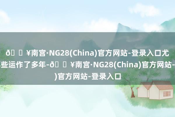 🔥南宫·NG28(China)官方网站-登录入口尤其关于那些运作了多年-🔥南宫·NG28(China)官方网站-登录入口
