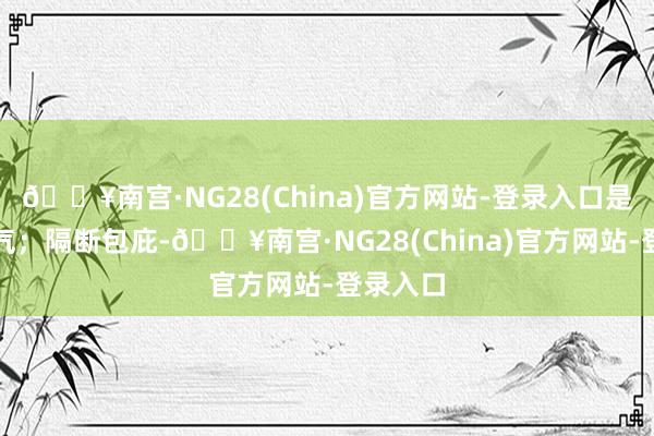 🔥南宫·NG28(China)官方网站-登录入口是一种勇气；隔断包庇-🔥南宫·NG28(China)官方网站-登录入口