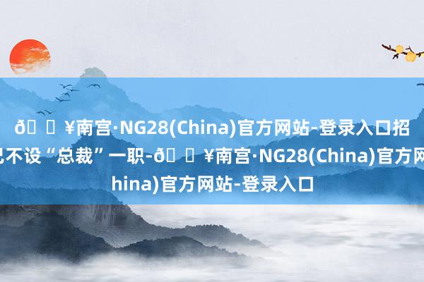 🔥南宫·NG28(China)官方网站-登录入口招行总行部门已不设“总裁”一职-🔥南宫·NG28(China)官方网站-登录入口
