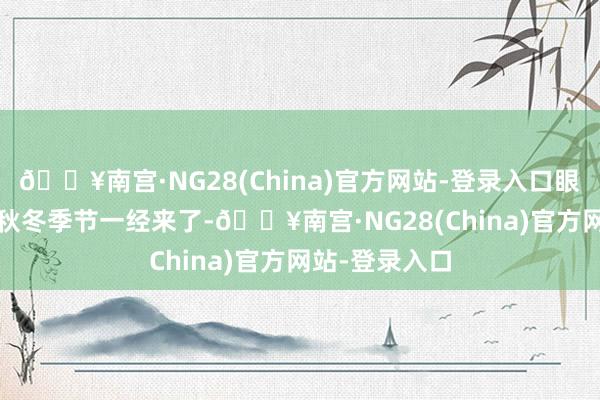 🔥南宫·NG28(China)官方网站-登录入口眼看着2024年秋冬季节一经来了-🔥南宫·NG28(China)官方网站-登录入口