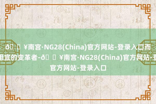 🔥南宫·NG28(China)官方网站-登录入口而是最能相宜的变革者-🔥南宫·NG28(China)官方网站-登录入口