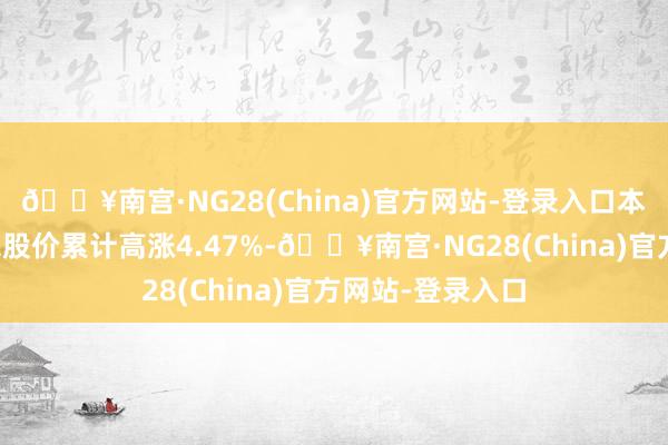 🔥南宫·NG28(China)官方网站-登录入口本期筹码聚拢以来股价累计高涨4.47%-🔥南宫·NG28(China)官方网站-登录入口