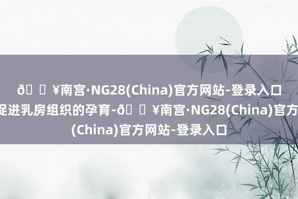 🔥南宫·NG28(China)官方网站-登录入口适量摄入不错促进乳房组织的孕育-🔥南宫·NG28(China)官方网站-登录入口