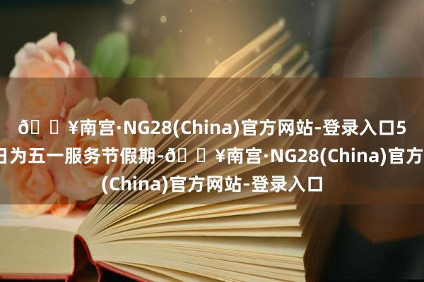 🔥南宫·NG28(China)官方网站-登录入口5月1日至5月5日为五一服务节假期-🔥南宫·NG28(China)官方网站-登录入口