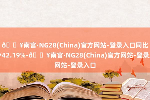 🔥南宫·NG28(China)官方网站-登录入口同比减少42.19%-🔥南宫·NG28(China)官方网站-登录入口
