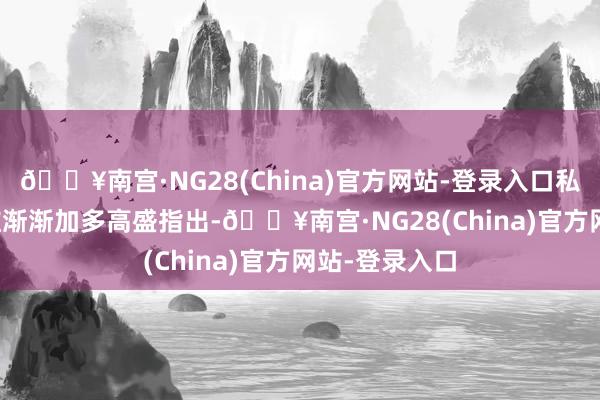 🔥南宫·NG28(China)官方网站-登录入口私东说念主浮滥渐渐加多　　高盛指出-🔥南宫·NG28(China)官方网站-登录入口