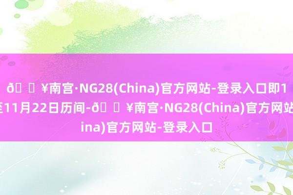 🔥南宫·NG28(China)官方网站-登录入口即10月15日至11月22日历间-🔥南宫·NG28(China)官方网站-登录入口