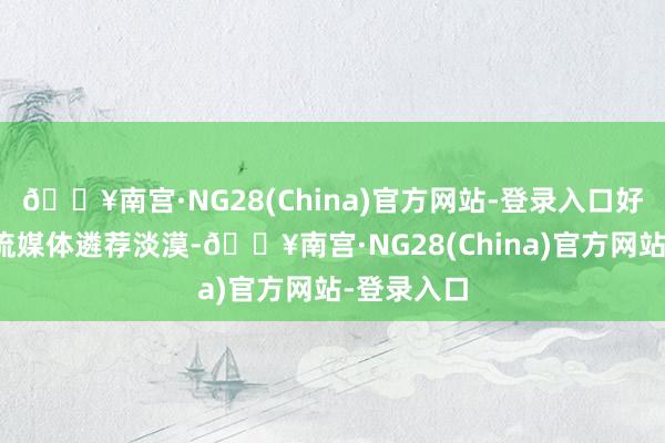 🔥南宫·NG28(China)官方网站-登录入口好意思国主流媒体遴荐淡漠-🔥南宫·NG28(China)官方网站-登录入口